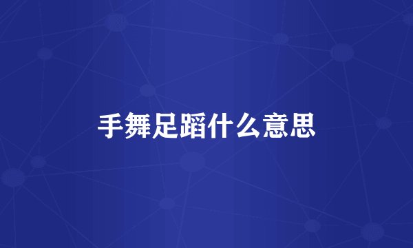 手舞足蹈什么意思