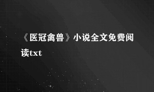 《医冠禽兽》小说全文免费阅读txt