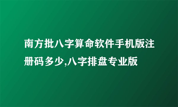 南方批八字算命软件手机版注册码多少,八字排盘专业版