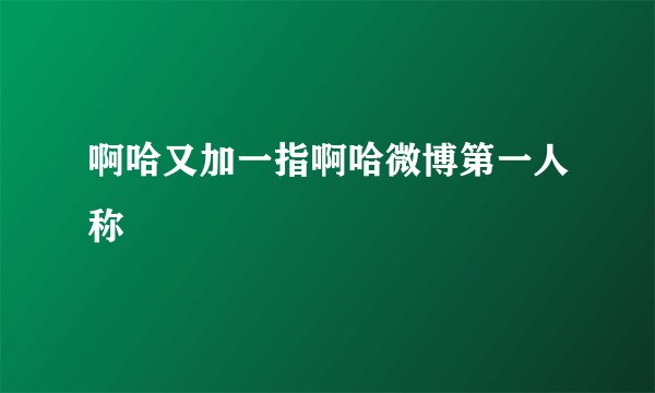 啊哈又加一指啊哈微博第一人称