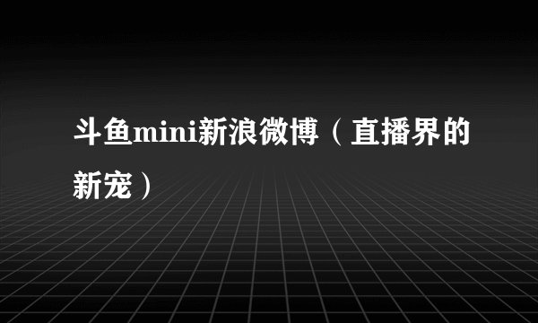斗鱼mini新浪微博(直播界的新宠)