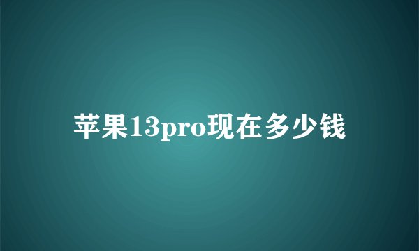 苹果13pro现在多少钱