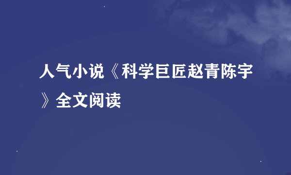 人气小说《科学巨匠赵青陈宇》全文阅读