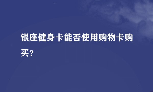 银座健身卡能否使用购物卡购买？