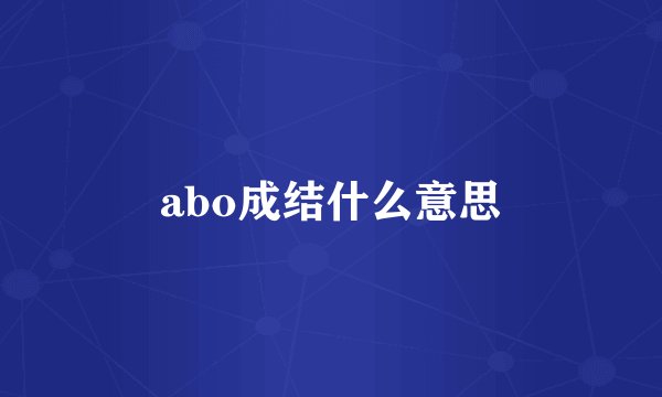 abo成结什么意思