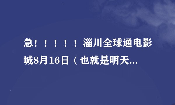 急!!!!!淄川全球通电影城8月16日(也就是明天)上映什么影片?