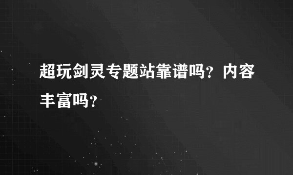 超玩剑灵专题站靠谱吗？内容丰富吗？