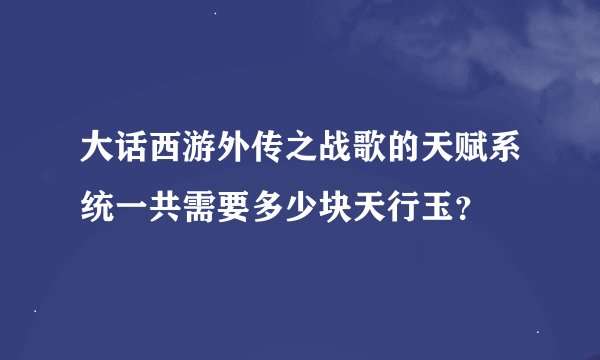 大话西游外传之战歌的天赋系统一共需要多少块天行玉?