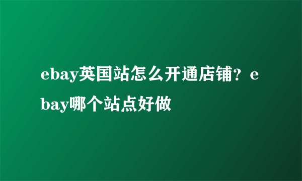 ebay英国站怎么开通店铺？ebay哪个站点好做