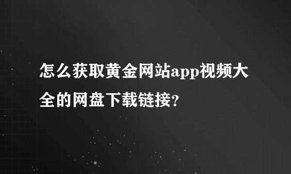 怎么获取黄金网站app视频大全的网盘下载链接？