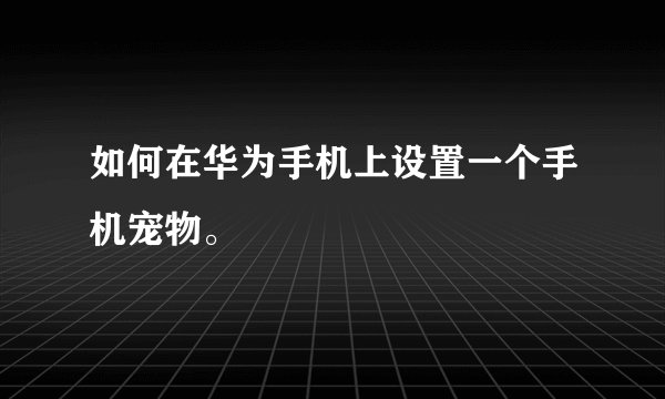 如何在华为手机上设置一个手机宠物。