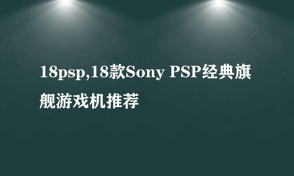 18psp,18款Sony PSP经典旗舰游戏机推荐
