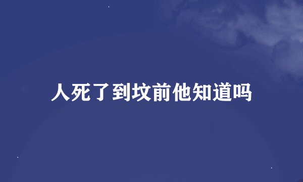 人死了到坟前他知道吗