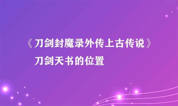 《刀剑封魔录外传上古传说》 刀剑天书的位置