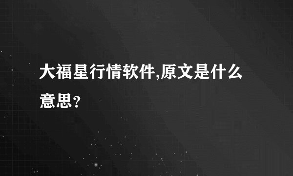 大福星行情软件,原文是什么意思?