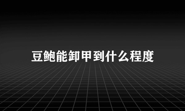 豆鲍能卸甲到什么程度
