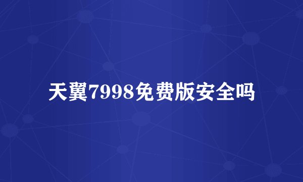 天翼7998免费版安全吗