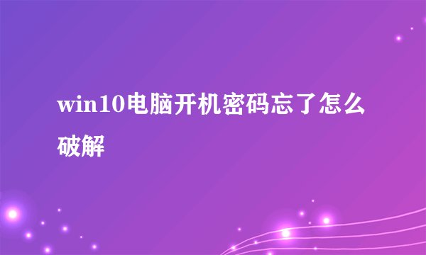 win10电脑开机密码忘了怎么破解