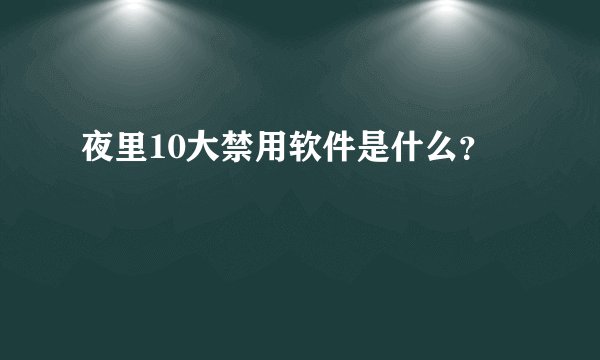 夜里10大禁用软件是什么?