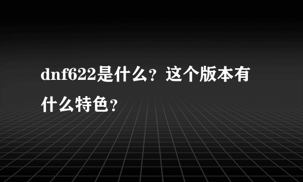 dnf622是什么？这个版本有什么特色？