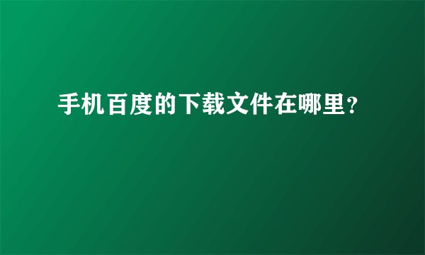 手机百度的下载文件在哪里？