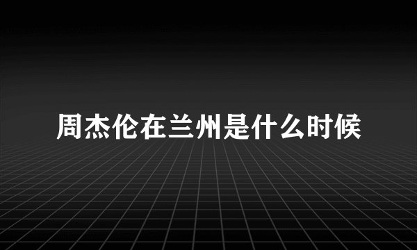 周杰伦在兰州是什么时候