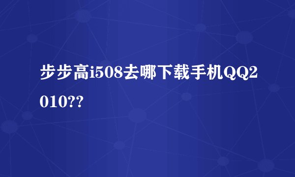 步步高i508去哪下载手机QQ2010??
