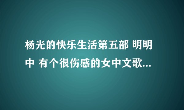 杨光的快乐生活第五部 明明中 有个很伤感的女中文歌曲  谁能告诉我是什么歌?