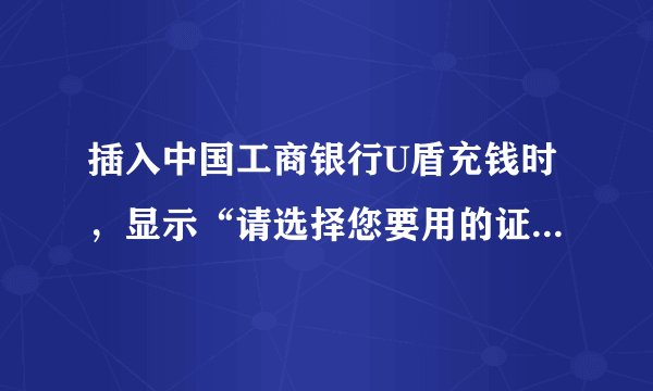 插入中国工商银行U盾充钱时，显示“请选择您要用的证书”，可下面的都是空白的