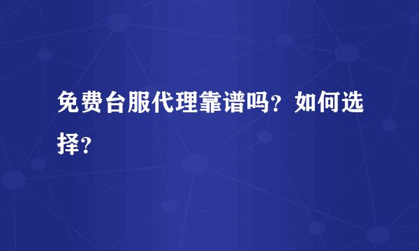 免费台服代理靠谱吗？如何选择？