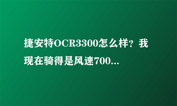 捷安特OCR3300怎么样？我现在骑得是风速700，想换个OCR3300，