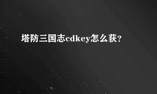 塔防三国志cdkey怎么获？