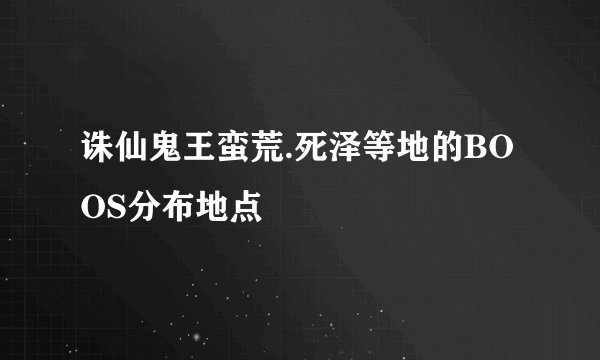 诛仙鬼王蛮荒.死泽等地的BOOS分布地点