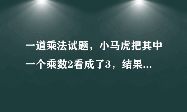一道乘法试题，小马虎把其中一个乘数2看成了3，结果积是12，正确的积是多少？
