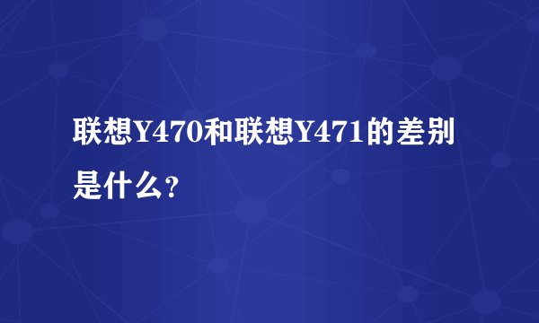 联想Y470和联想Y471的差别是什么？