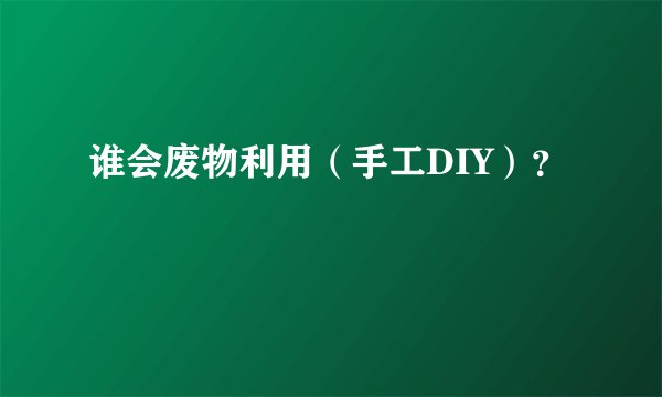 谁会废物利用(手工DIY)?