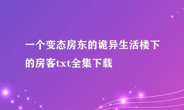 一个变态房东的诡异生活楼下的房客txt全集下载