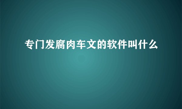 专门发腐肉车文的软件叫什么