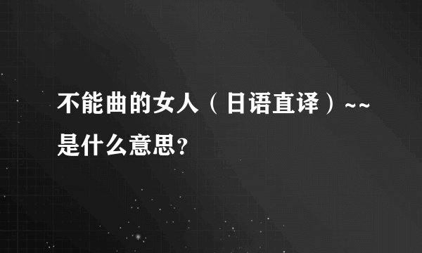 不能曲的女人（日语直译）~~是什么意思？