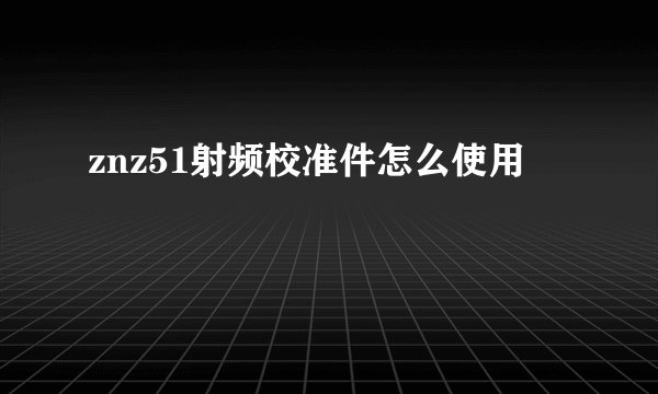 znz51射频校准件怎么使用