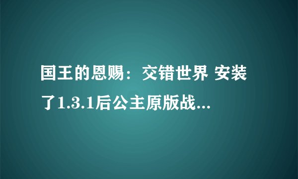 国王的恩赐：交错世界 安装了1.3.1后公主原版战役会被屏，还想玩原版战役怎么办？