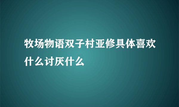 牧场物语双子村亚修具体喜欢什么讨厌什么