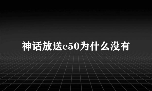 神话放送e50为什么没有