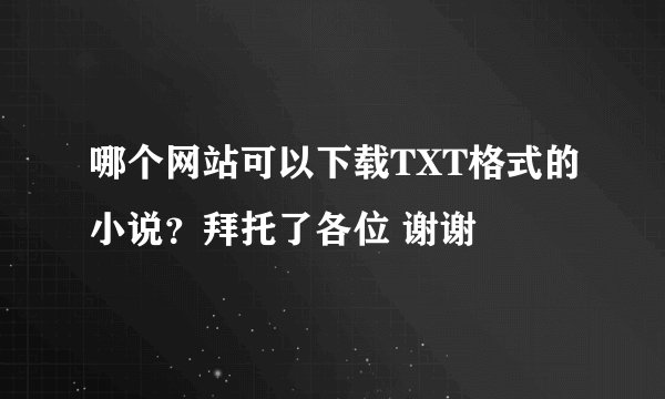 哪个网站可以下载TXT格式的小说？拜托了各位 谢谢