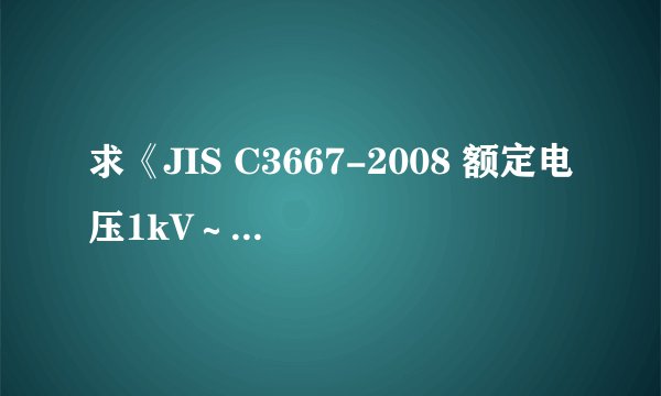 求《JIS C3667-2008 额定电压1kV~30kV的挤出绝缘电力电缆及其附…》pdf电子版