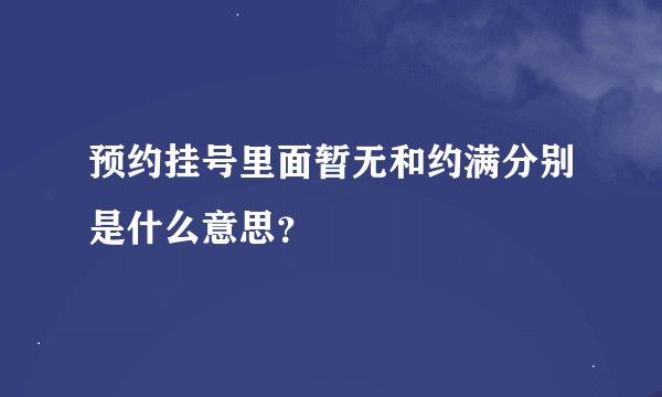 预约挂号里面暂无和约满分别是什么意思？