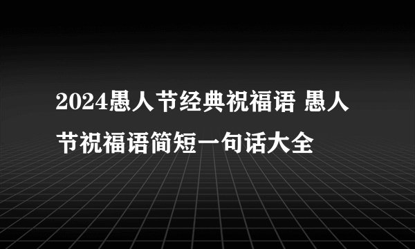 2024愚人节经典祝福语 愚人节祝福语简短一句话大全