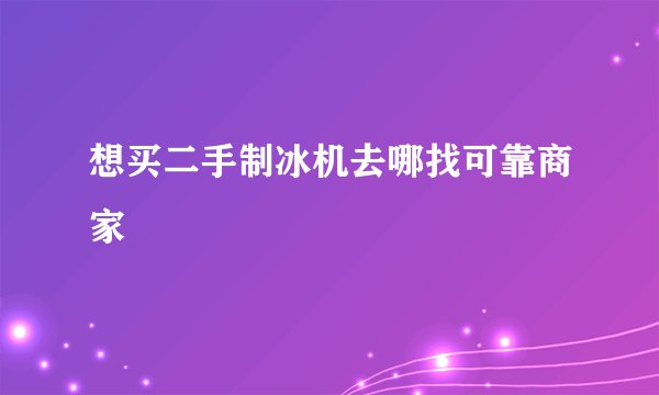 想买二手制冰机去哪找可靠商家
