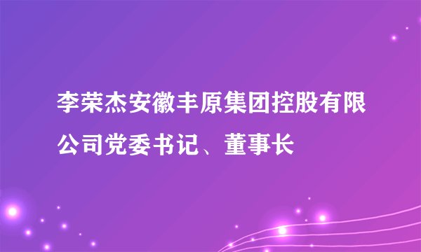 李荣杰安徽丰原集团控股有限公司党委书记、董事长