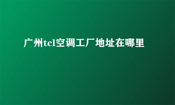 广州tcl空调工厂地址在哪里